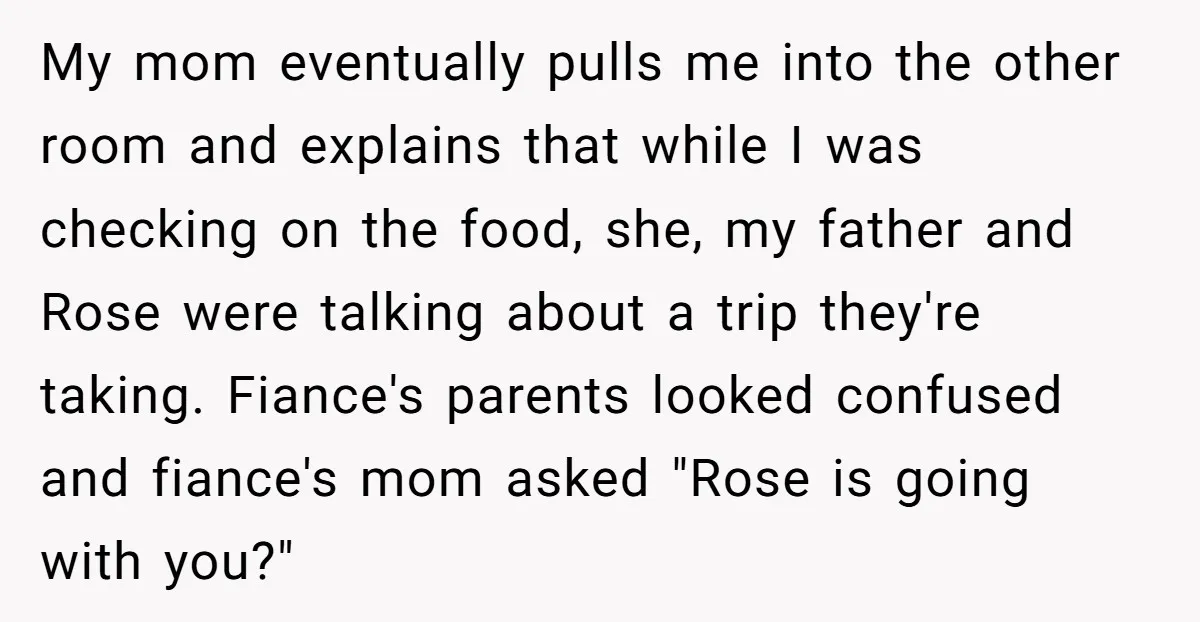 My mom eventually pulls me into the other room and explains that while I was checking on the food, she, my father and Rose were talking about a trip they're...