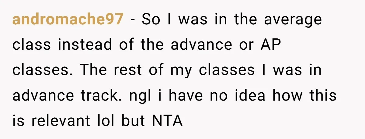 andromache97 − So I was in the average class instead of the advance or AP classes. The rest of my classes I was in advance track. ngl i have no...
