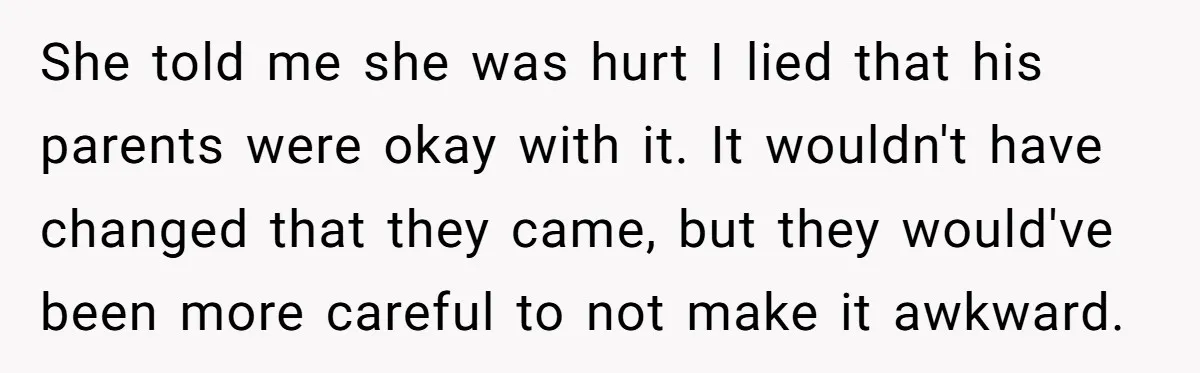 She told me she was hurt I lied that his parents were okay with it. It wouldn't have changed that they came, but they would've been more careful to not...