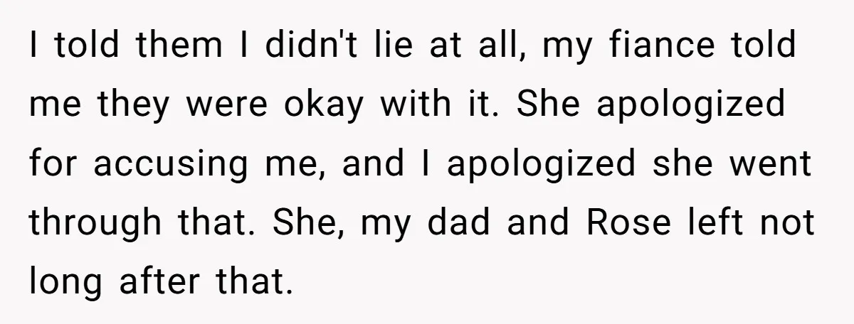 I told them I didn't lie at all, my fiance told me they were okay with it. She apologized for accusing me, and I apologized she went through that. She,...