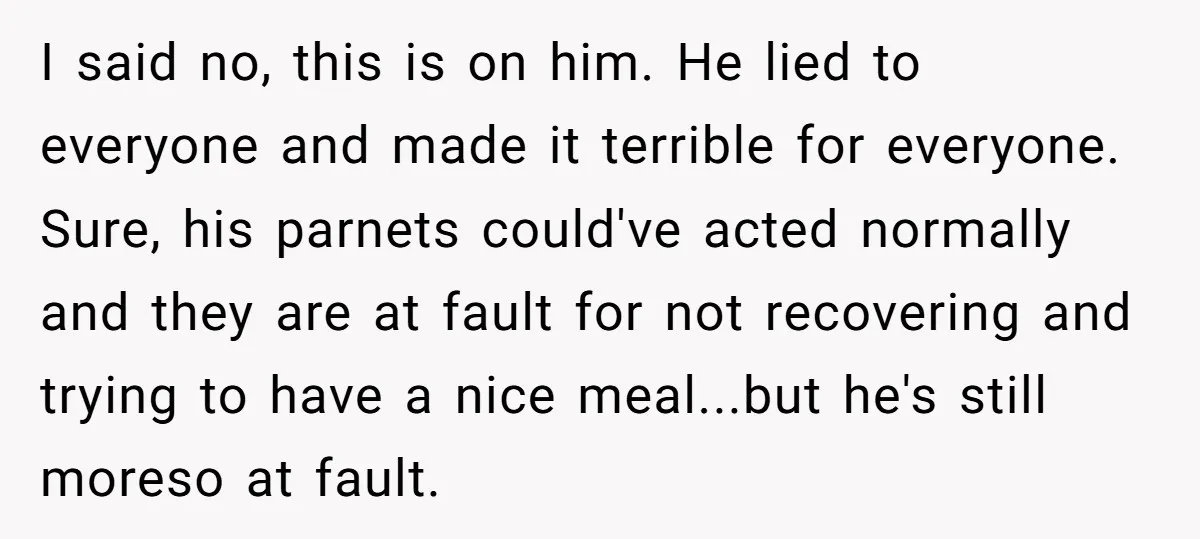 I said no, this is on him. He lied to everyone and made it terrible for everyone. Sure, his parnets could've acted normally and they are at fault for not...