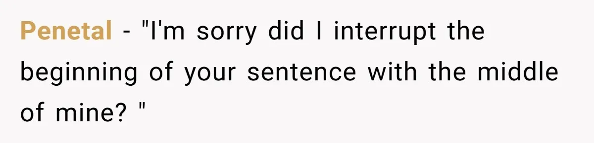 Penetal − "I'm sorry did I interrupt the beginning of your sentence with the middle of mine? "