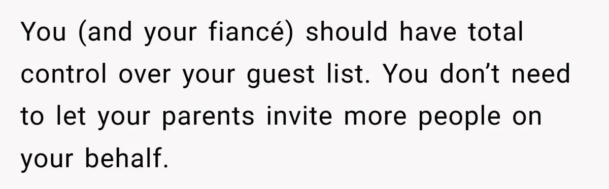 You (and your fiancé) should have total control over your guest list. You don’t need to let your parents invite more people on your behalf.