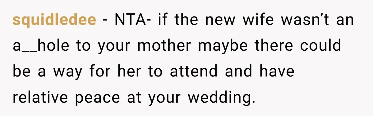 squidledee − NTA- if the new wife wasn’t an a__hole to your mother maybe there could be a way for her to attend and have relative peace at your wedding.