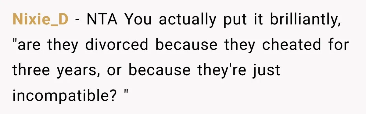 Nixie_D − NTA You actually put it brilliantly, "are they divorced because they cheated for three years, or because they're just incompatible? "