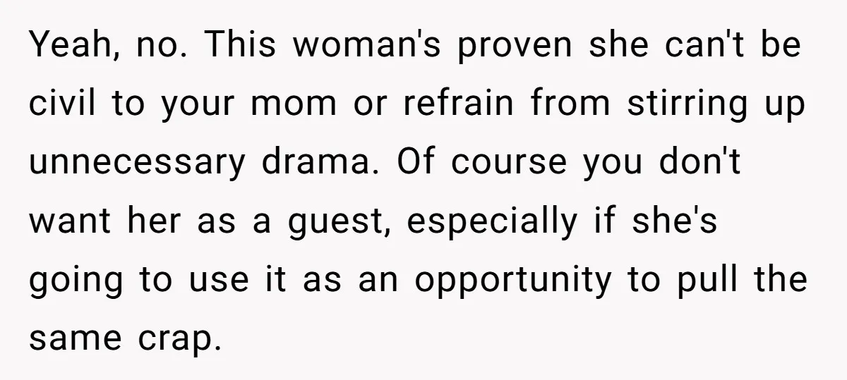 Yeah, no. This woman's proven she can't be civil to your mom or refrain from stirring up unnecessary drama. Of course you don't want her as a guest, especially if...