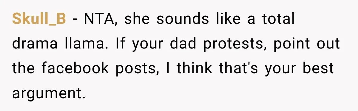 Skull_B − NTA, she sounds like a total drama llama. If your dad protests, point out the facebook posts, I think that's your best argument.
