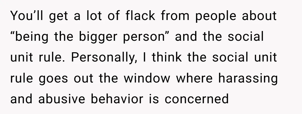 You’ll get a lot of flack from people about “being the bigger person” and the social unit rule. Personally, I think the social unit rule goes out the window where...