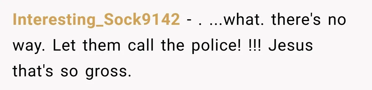 Interesting_Sock9142 - . ...what. there's no way. Let them call the police! !!! Jesus that's so gross.