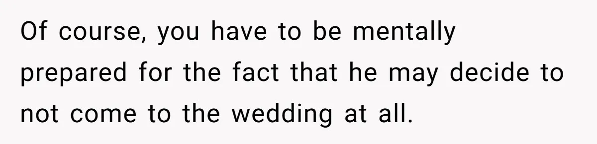 Of course, you have to be mentally prepared for the fact that he may decide to not come to the wedding at all.