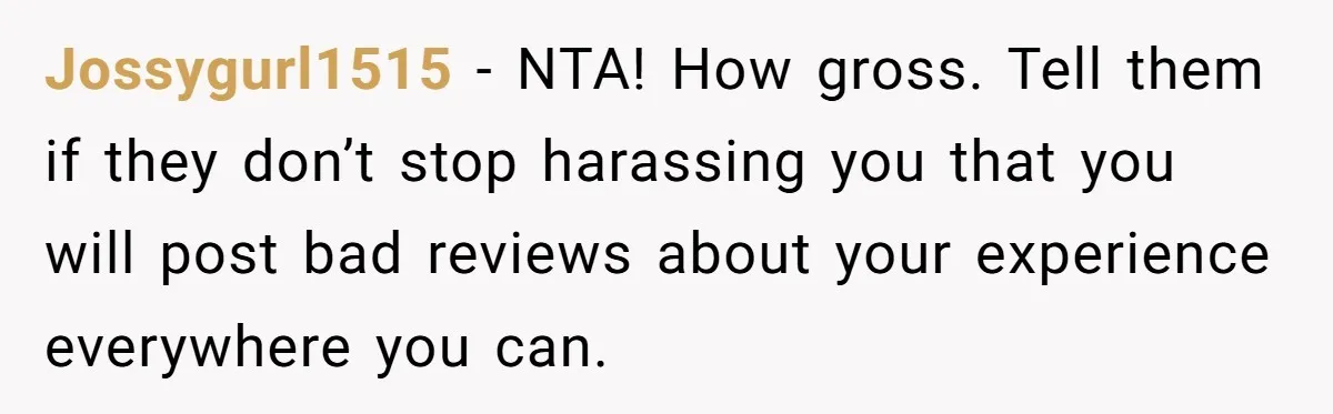 Jossygurl1515 - NTA! How gross. Tell them if they don’t stop harassing you that you will post bad reviews about your experience everywhere you can.