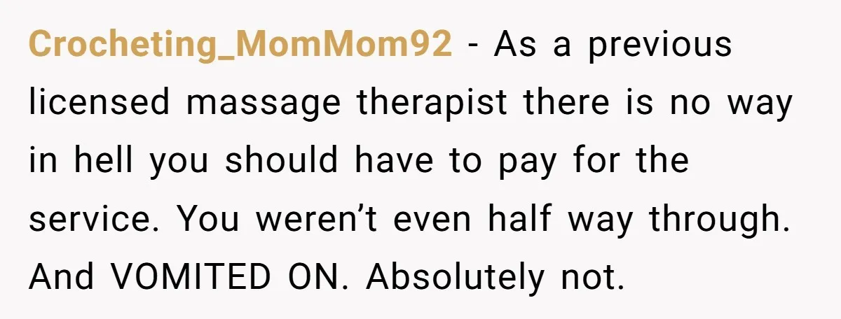 Crocheting_MomMom92 - As a previous licensed massage therapist there is no way in hell you should have to pay for the service. You weren’t even half way through. And VOMITED...