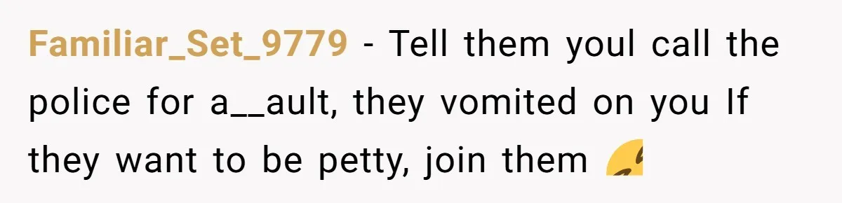 Familiar_Set_9779 - Tell them youl call the police for a__ault, they vomited on you If they want to be petty, join them 🤣