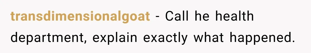 transdimensionalgoat - Call he health department, explain exactly what happened.