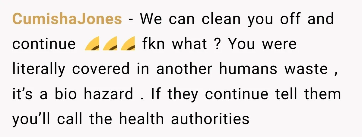 CumishaJones - We can clean you off and continue 😂😂😂 fkn what ? You were literally covered in another humans waste , it’s a bio hazard . If they continue...