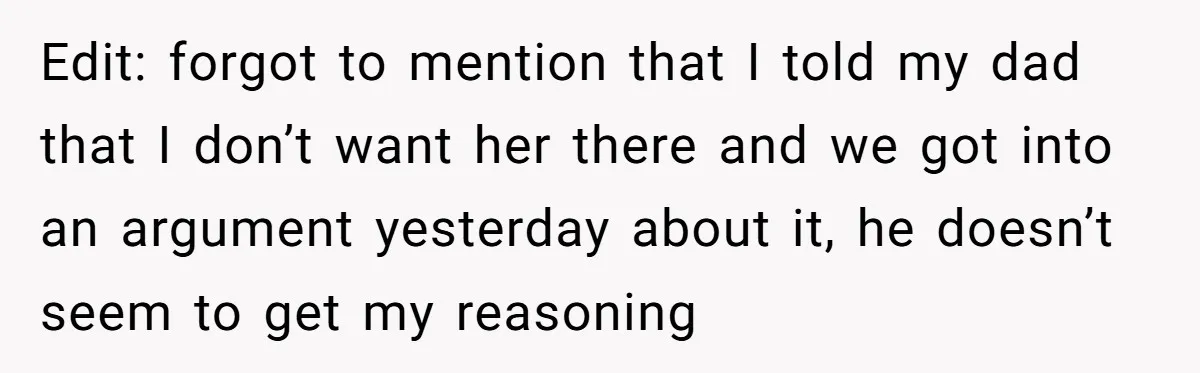 Edit: forgot to mention that I told my dad that I don’t want her there and we got into an argument yesterday about it, he doesn’t seem to get my...