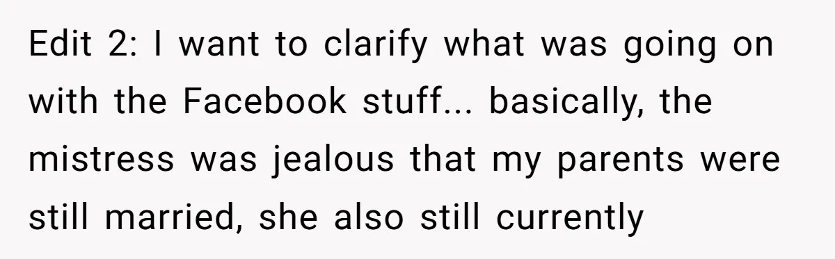 Edit 2: I want to clarify what was going on with the Facebook stuff... basically, the mistress was jealous that my parents were still married, she also still currently