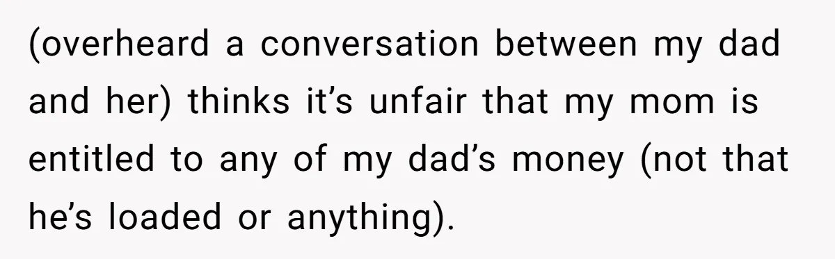 (overheard a conversation between my dad and her) thinks it’s unfair that my mom is entitled to any of my dad’s money (not that he’s loaded or anything).