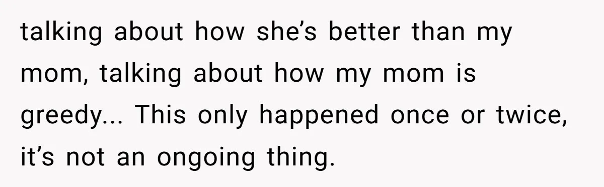 talking about how she’s better than my mom, talking about how my mom is greedy... This only happened once or twice, it’s not an ongoing thing.