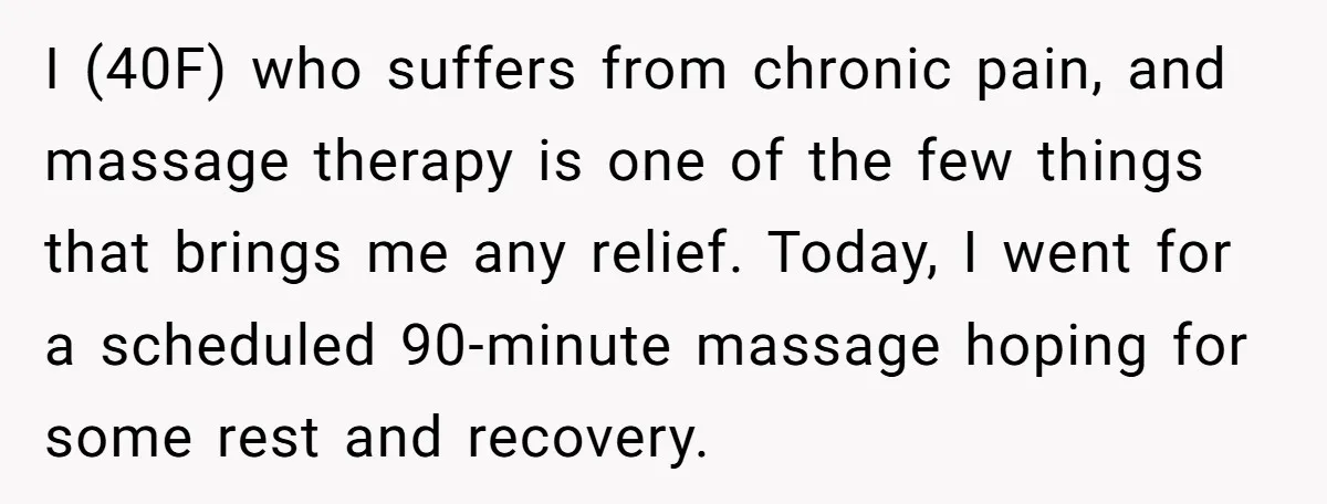 I (40F) who suffers from chronic pain, and massage therapy is one of the few things that brings me any relief. Today, I went for a scheduled 90-minute massage hoping...