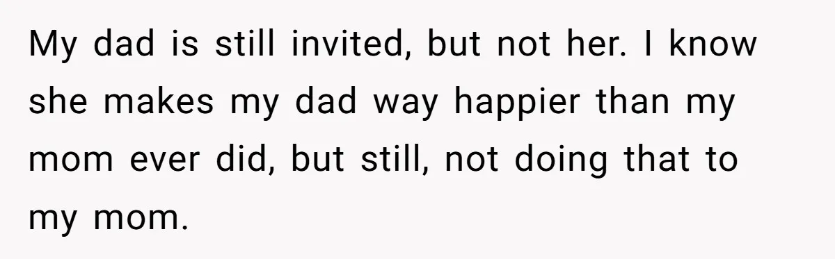 My dad is still invited, but not her. I know she makes my dad way happier than my mom ever did, but still, not doing that to my mom.