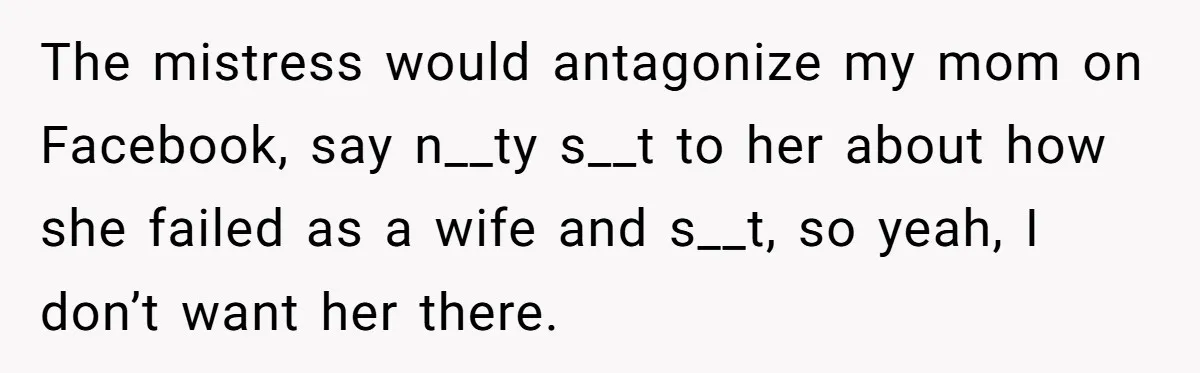 The mistress would antagonize my mom on Facebook, say n__ty s__t to her about how she failed as a wife and s__t, so yeah, I don’t want her there.