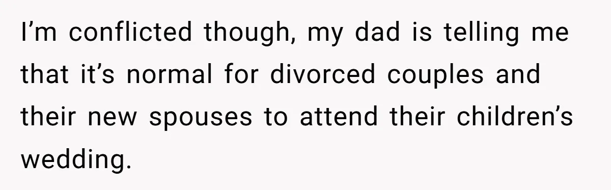 I’m conflicted though, my dad is telling me that it’s normal for divorced couples and their new spouses to attend their children’s wedding.