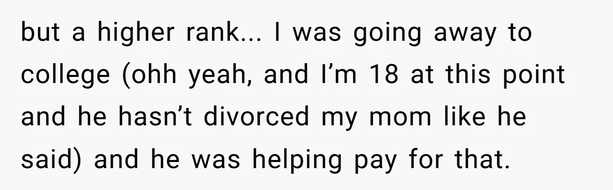 but a higher rank... I was going away to college (ohh yeah, and I’m 18 at this point and he hasn’t divorced my mom like he said) and he was...
