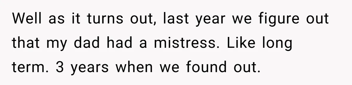Well as it turns out, last year we figure out that my dad had a mistress. Like long term. 3 years when we found out.