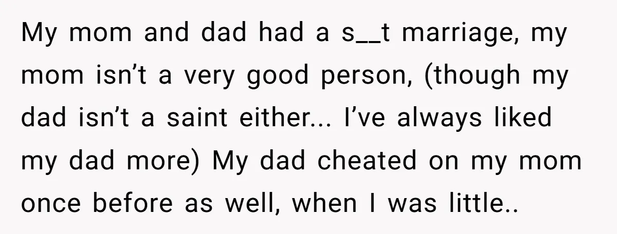 My mom and dad had a s__t marriage, my mom isn’t a very good person, (though my dad isn’t a saint either... I’ve always liked my dad more) My dad...