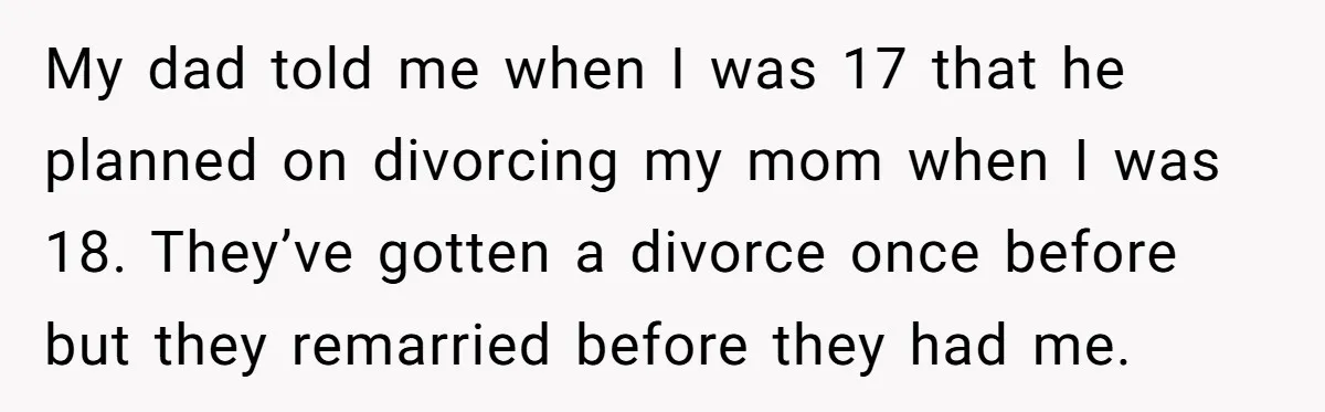 My dad told me when I was 17 that he planned on divorcing my mom when I was 18. They’ve gotten a divorce once before but they remarried before they...