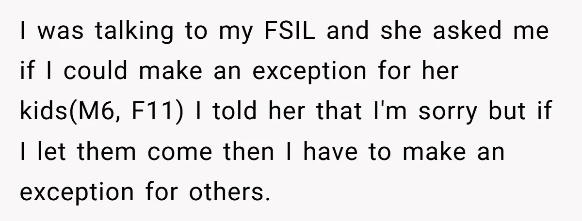 I was talking to my FSIL and she asked me if I could make an exception for her kids(M6, F11) I told her that I'm sorry but if I let...