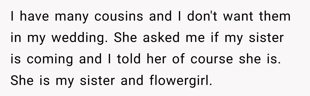 I have many cousins and I don't want them in my wedding. She asked me if my sister is coming and I told her of course she is. She is...