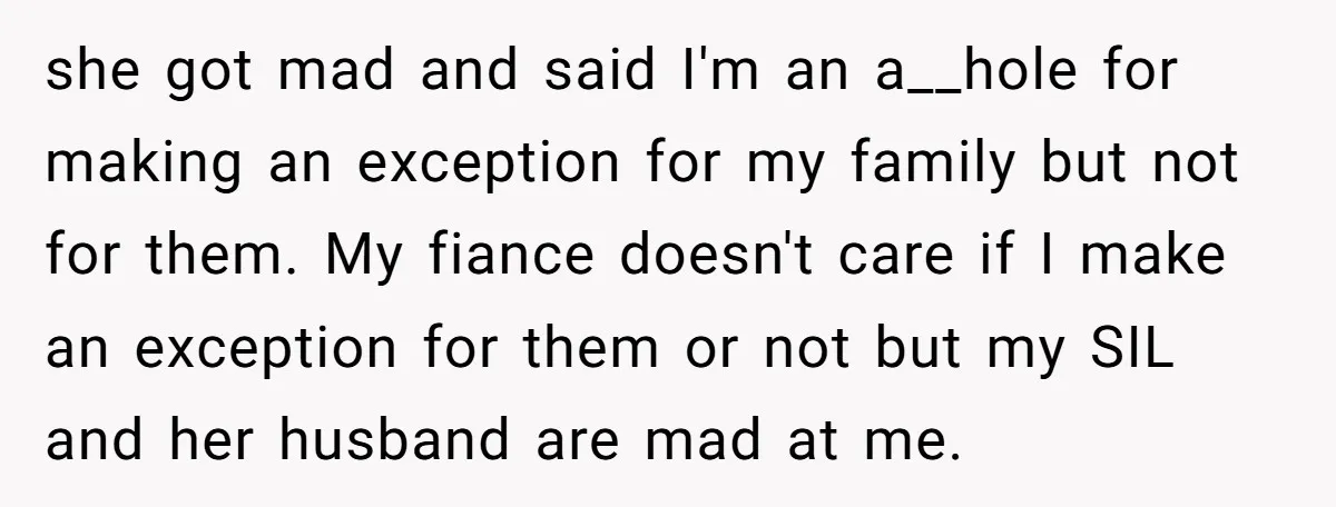 she got mad and said I'm an a__hole for making an exception for my family but not for them. My fiance doesn't care if I make an exception for them...