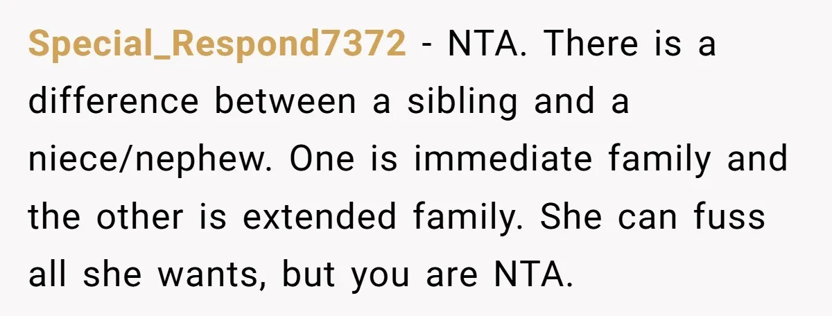 Special_Respond7372 − NTA. There is a difference between a sibling and a niece/nephew. One is immediate family and the other is extended family. She can fuss all she wants, but...