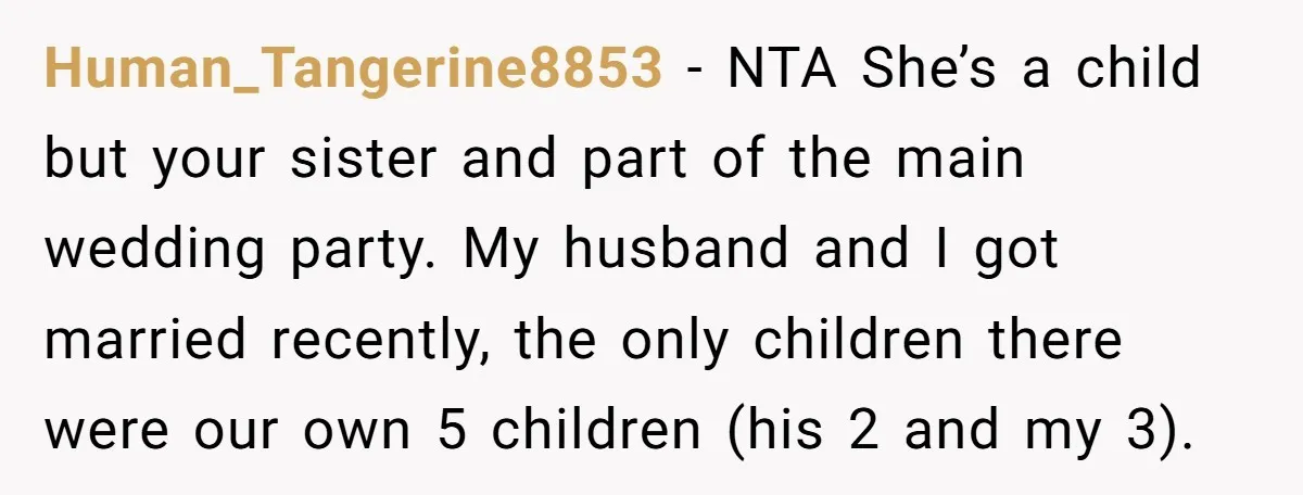 Human_Tangerine8853 − NTA She’s a child but your sister and part of the main wedding party. My husband and I got married recently, the only children there were our own...