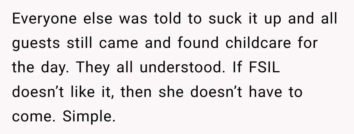 Everyone else was told to suck it up and all guests still came and found childcare for the day. They all understood. If FSIL doesn’t like it, then she doesn’t...