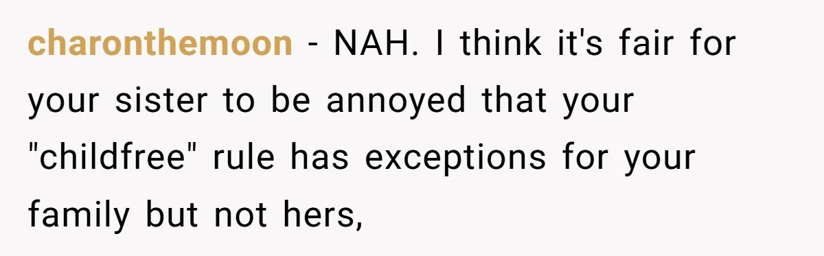 charonthemoon − NAH. I think it's fair for your sister to be annoyed that your "childfree" rule has exceptions for your family but not hers,