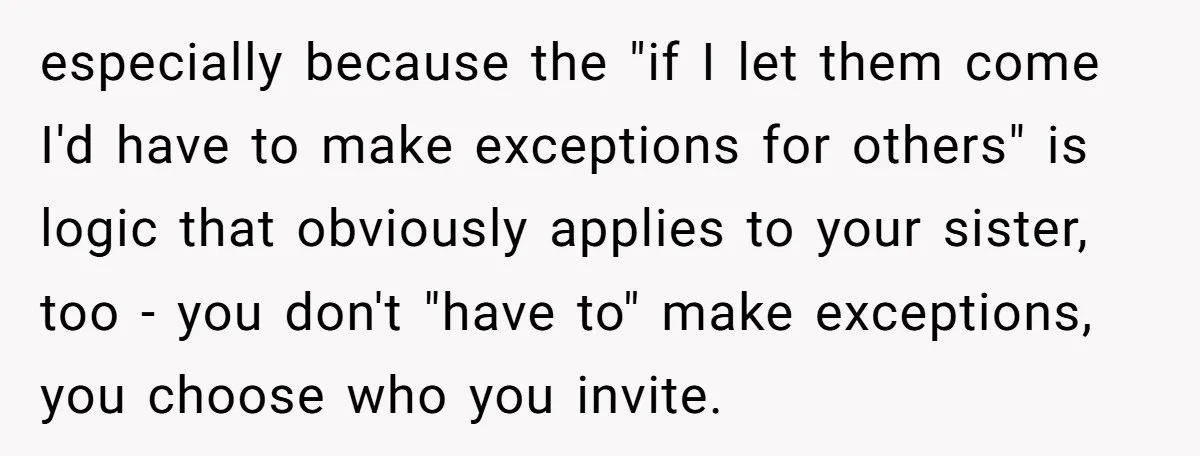 especially because the "if I let them come I'd have to make exceptions for others" is logic that obviously applies to your sister, too - you don't "have to" make...