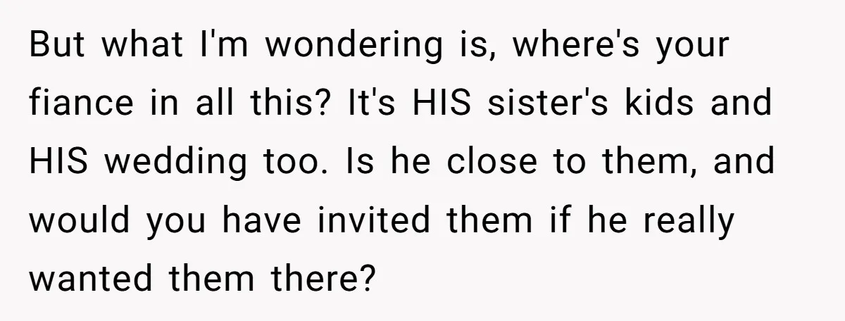 But what I'm wondering is, where's your fiance in all this? It's HIS sister's kids and HIS wedding too. Is he close to them, and would you have invited them...