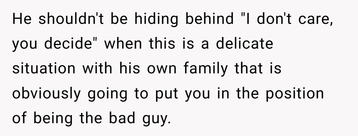 He shouldn't be hiding behind "I don't care, you decide" when this is a delicate situation with his own family that is obviously going to put you in the position...