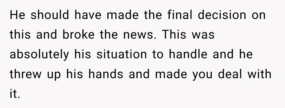 He should have made the final decision on this and broke the news. This was absolutely his situation to handle and he threw up his hands and made you deal...