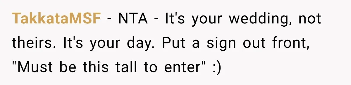 TakkataMSF − NTA - It's your wedding, not theirs. It's your day. Put a sign out front, "Must be this tall to enter" :)
