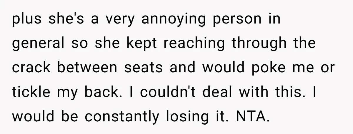plus she's a very annoying person in general so she kept reaching through the crack between seats and would poke me or tickle my back. I couldn't deal with this....
