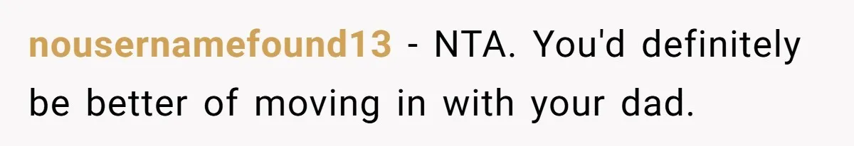 nousernamefound13 - NTA. You'd definitely be better of moving in with your dad.