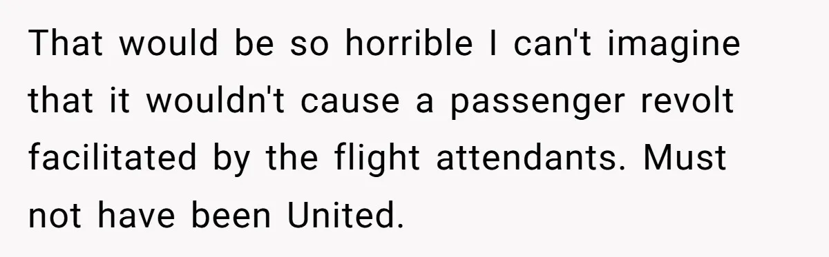 That would be so horrible I can't imagine that it wouldn't cause a passenger revolt facilitated by the flight attendants. Must not have been United.