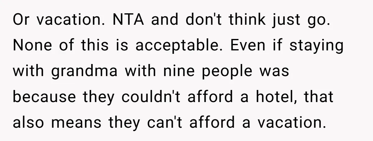 Or vacation. NTA and don't think just go. None of this is acceptable. Even if staying with grandma with nine people was because they couldn't afford a hotel, that also...