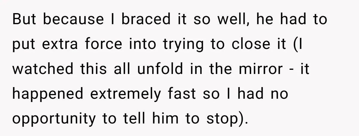 But because I braced it so well, he had to put extra force into trying to close it (I watched this all unfold in the mirror - it happened extremely...