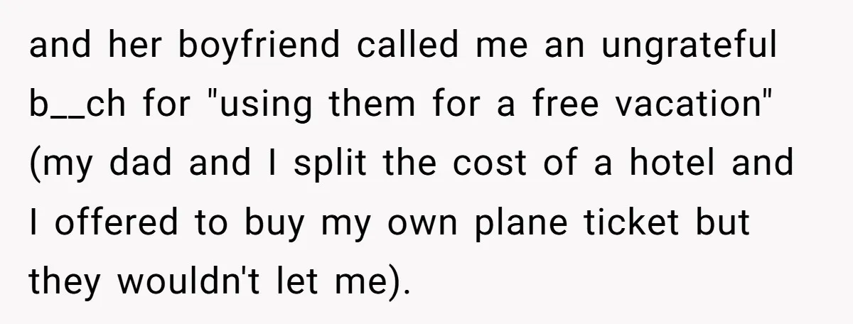 and her boyfriend called me an ungrateful b__ch for "using them for a free vacation" (my dad and I split the cost of a hotel and I offered to buy...