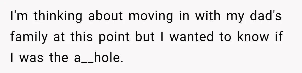 I'm thinking about moving in with my dad's family at this point but I wanted to know if I was the a__hole.